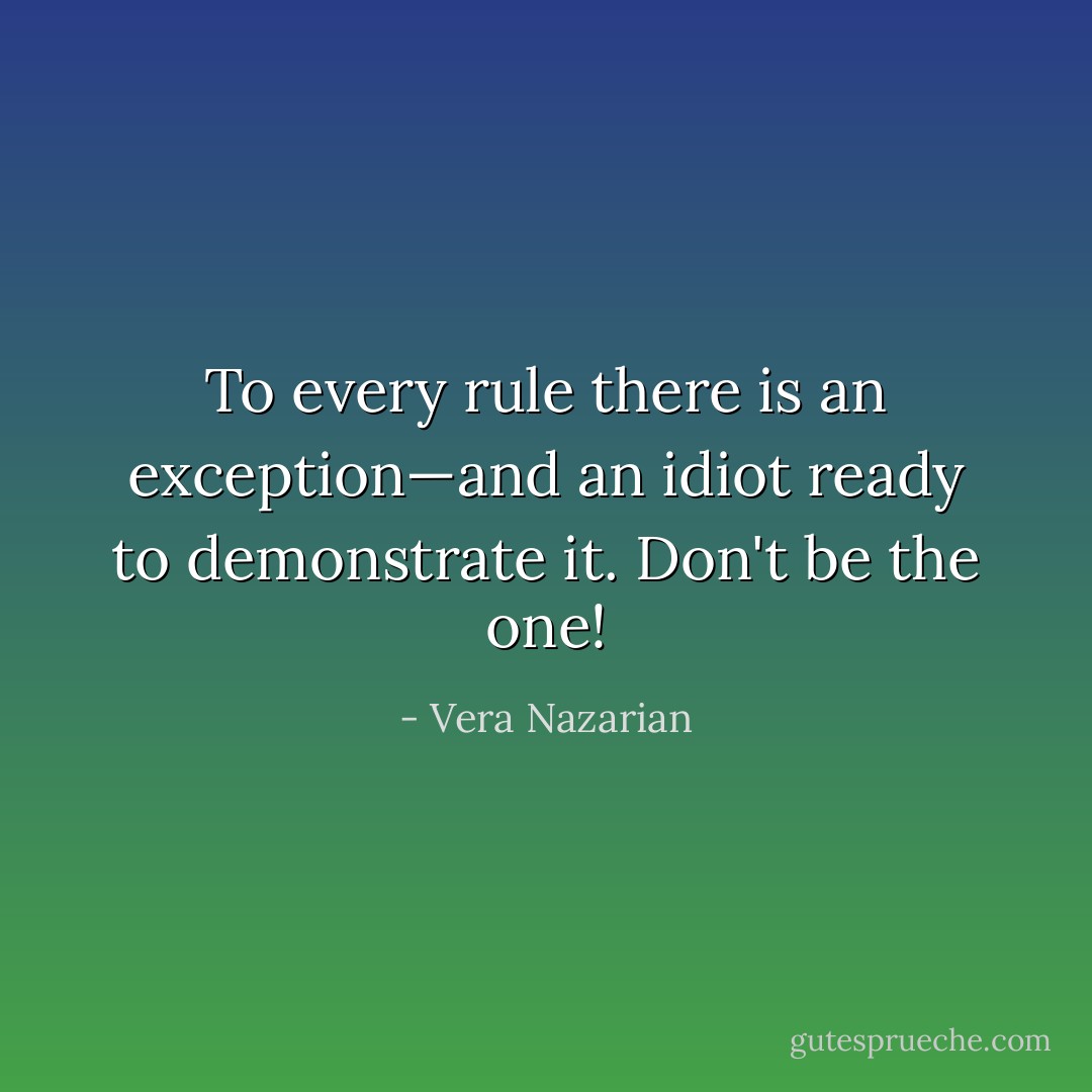 To every rule there is an exception—and an idiot ready to demonstrate it. Don't be the one! - Vera Nazarian