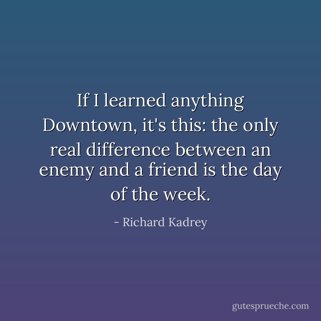 If I learned anything Downtown, it's this: the only real difference between an enemy and a friend is the day of the week. - Richard Kadrey
