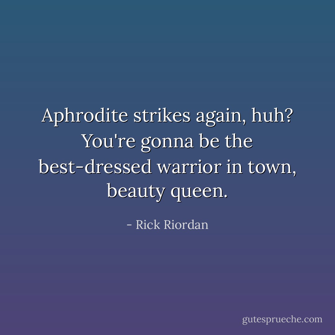 Aphrodite strikes again, huh? You're gonna be the best-dressed warrior in town, beauty queen. - Rick Riordan
