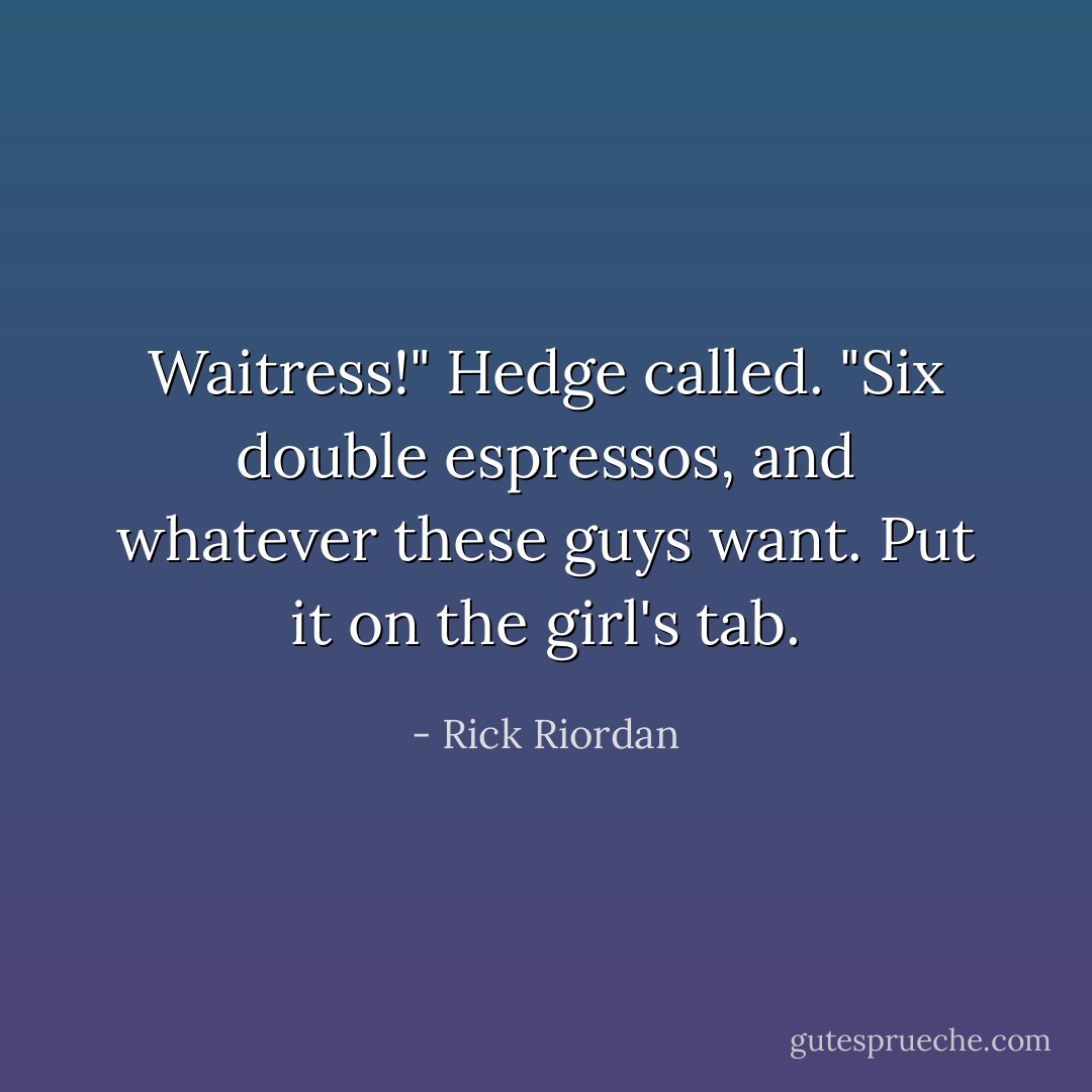 Waitress!" Hedge called. "Six double espressos, and whatever these guys want. Put it on the girl's tab. - Rick Riordan