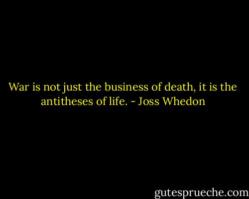 War is not just the business of death, it is the antitheses of life. - Joss Whedon