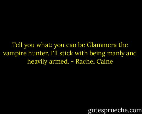 Tell you what: you can be Glammera the vampire hunter. I'll stick with being manly and heavily armed. - Rachel Caine