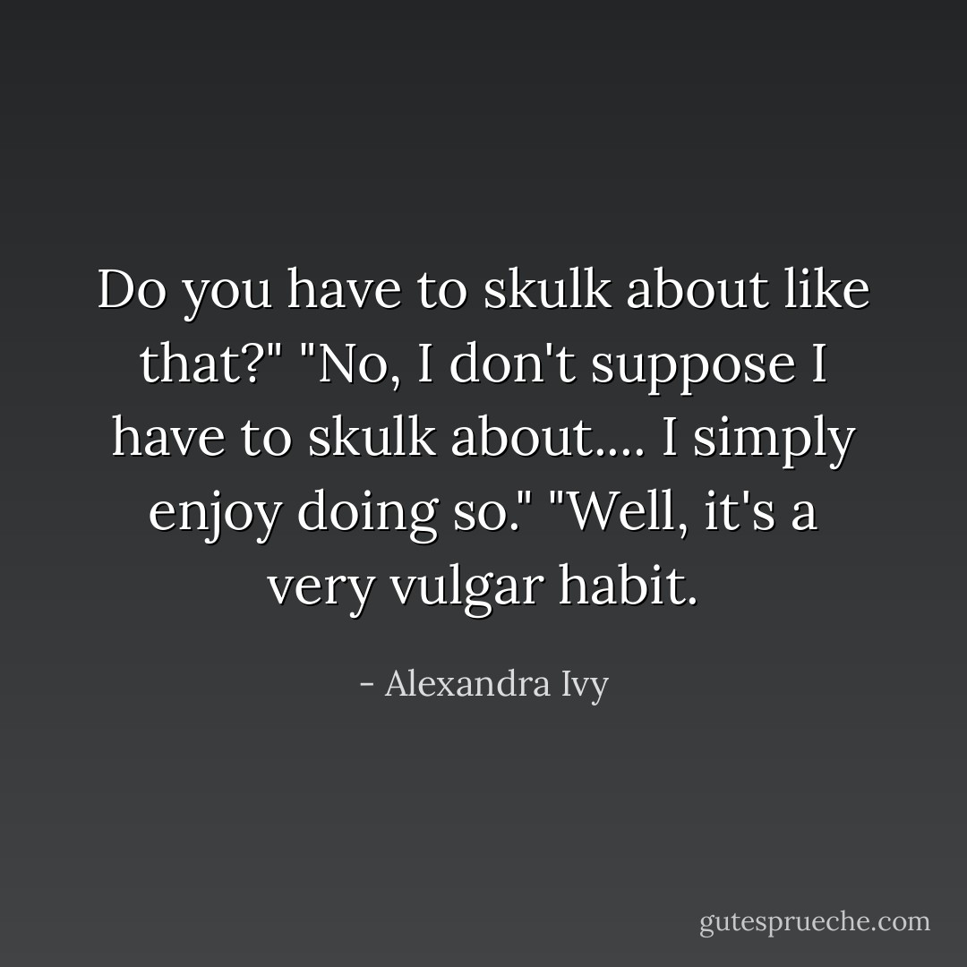 Do you have to skulk about like that?"<br />"No, I don't suppose I <i>have</i> to skulk about.... I simply enjoy doing so."<br />"Well, it's a very vulgar habit. - Alexandra Ivy