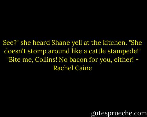 See?" she heard Shane yell at the kitchen. "She doesn't stomp around like a cattle stampede!"<br />"Bite me, Collins! No bacon for you, either! - Rachel Caine