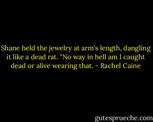 Shane held the jewelry at arm's length, dangling it like a dead rat. "No way in hell am I caught dead or alive wearing that. - Rachel Caine