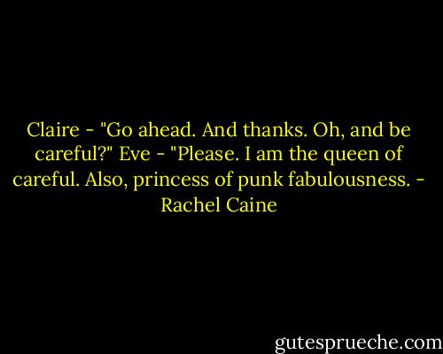 Claire - "Go ahead. And thanks. Oh, and be careful?"<br />Eve - "Please. I am the queen of careful. Also, princess of punk fabulousness. - Rachel Caine