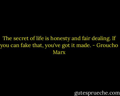 The secret of life is honesty and fair dealing. If you can fake that, you've got it made. - Groucho Marx