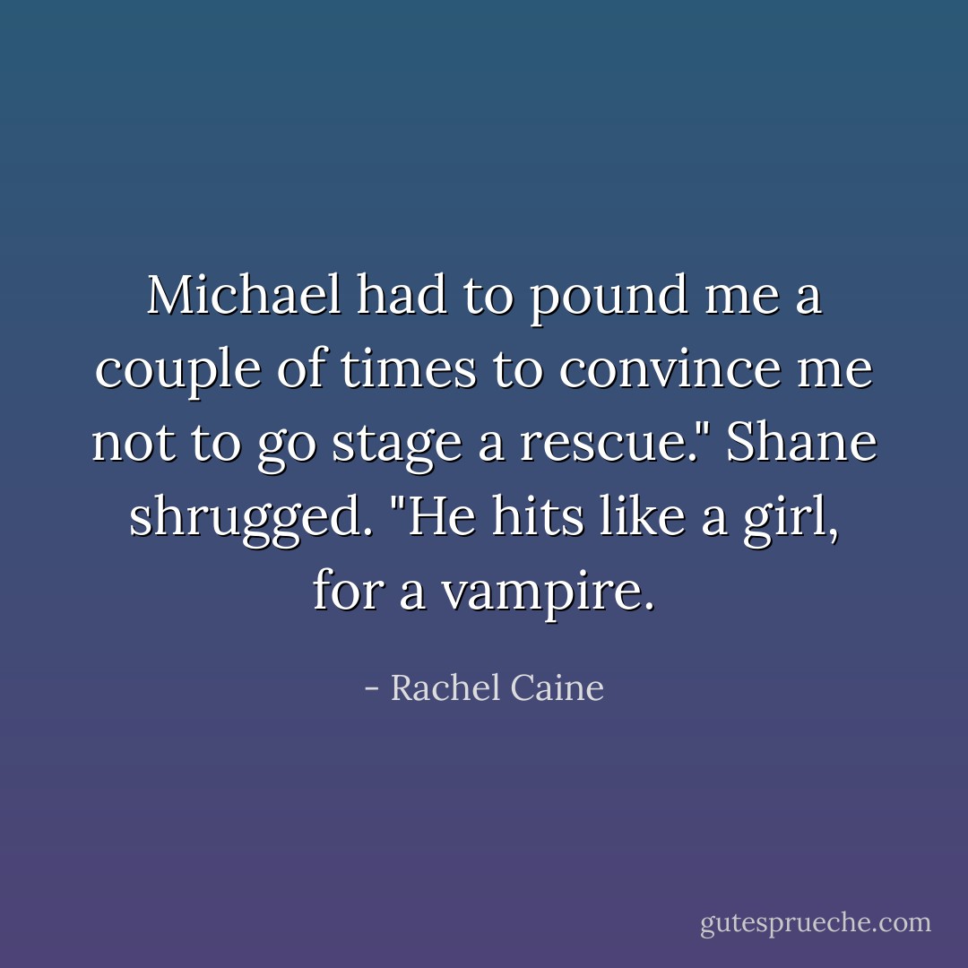 Michael had to pound me a couple of times to convince me not to go stage a rescue." Shane shrugged. "He hits like a girl, for a vampire. - Rachel Caine