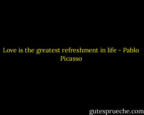 Love is the greatest refreshment in life - Pablo Picasso