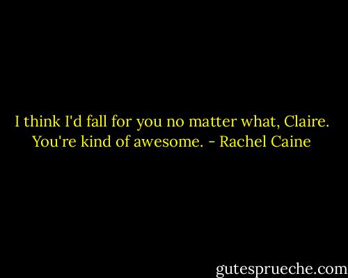 I think I'd fall for you no matter what, Claire. You're kind of awesome. - Rachel Caine