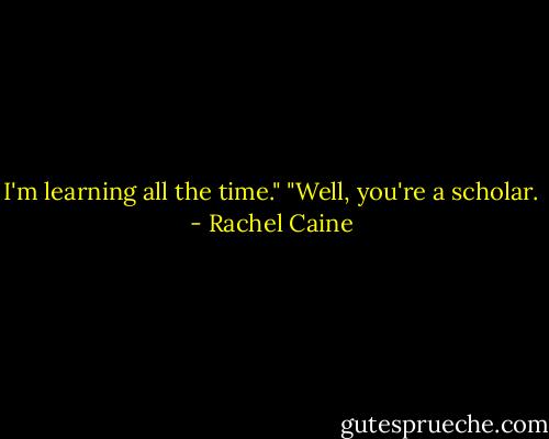 I'm learning all the time."<br />"Well, you're a scholar. - Rachel Caine
