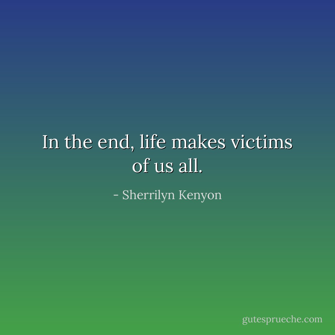 In the end, life makes victims of us all. - Sherrilyn Kenyon