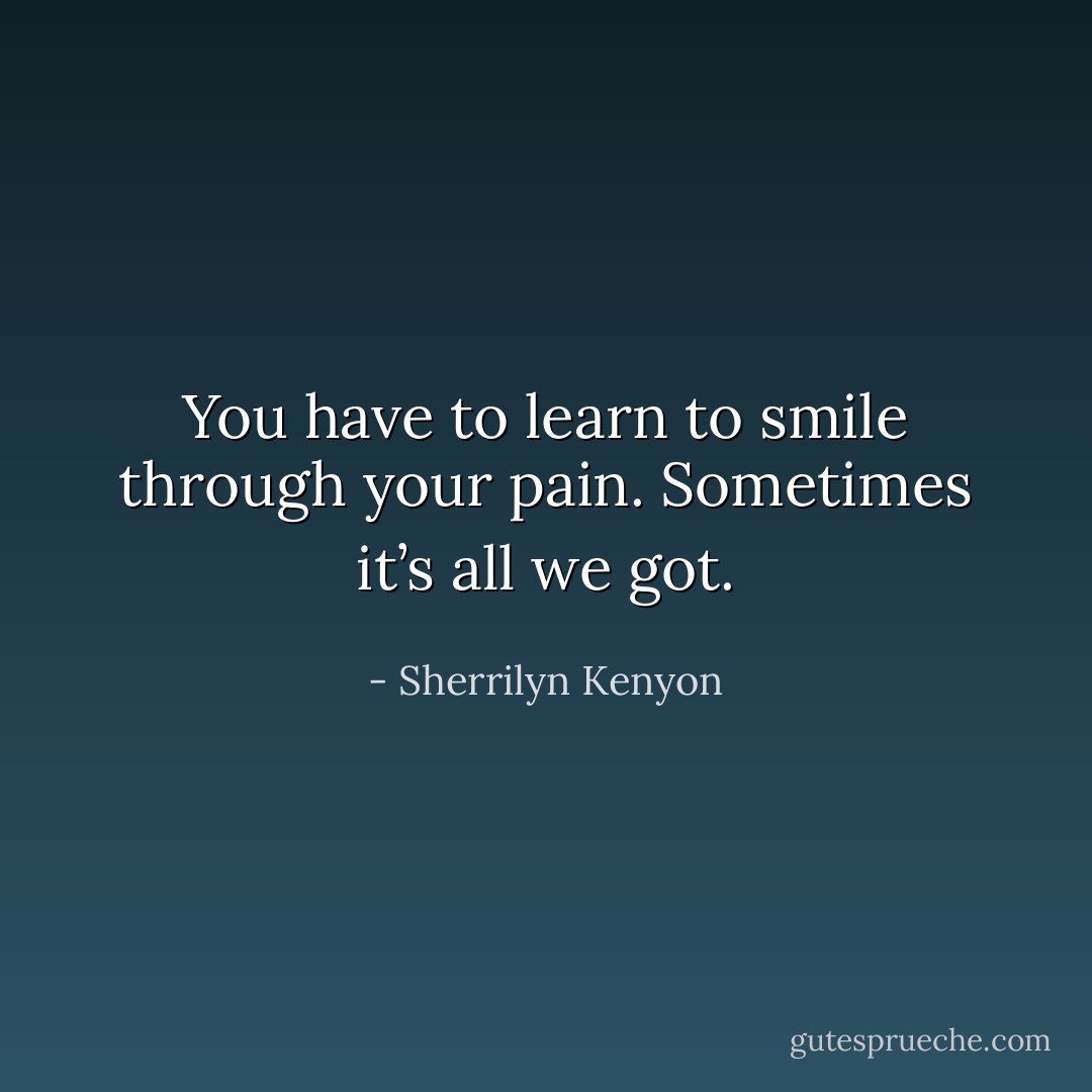 You have to learn to smile through your pain. Sometimes it’s all we got. - Sherrilyn Kenyon