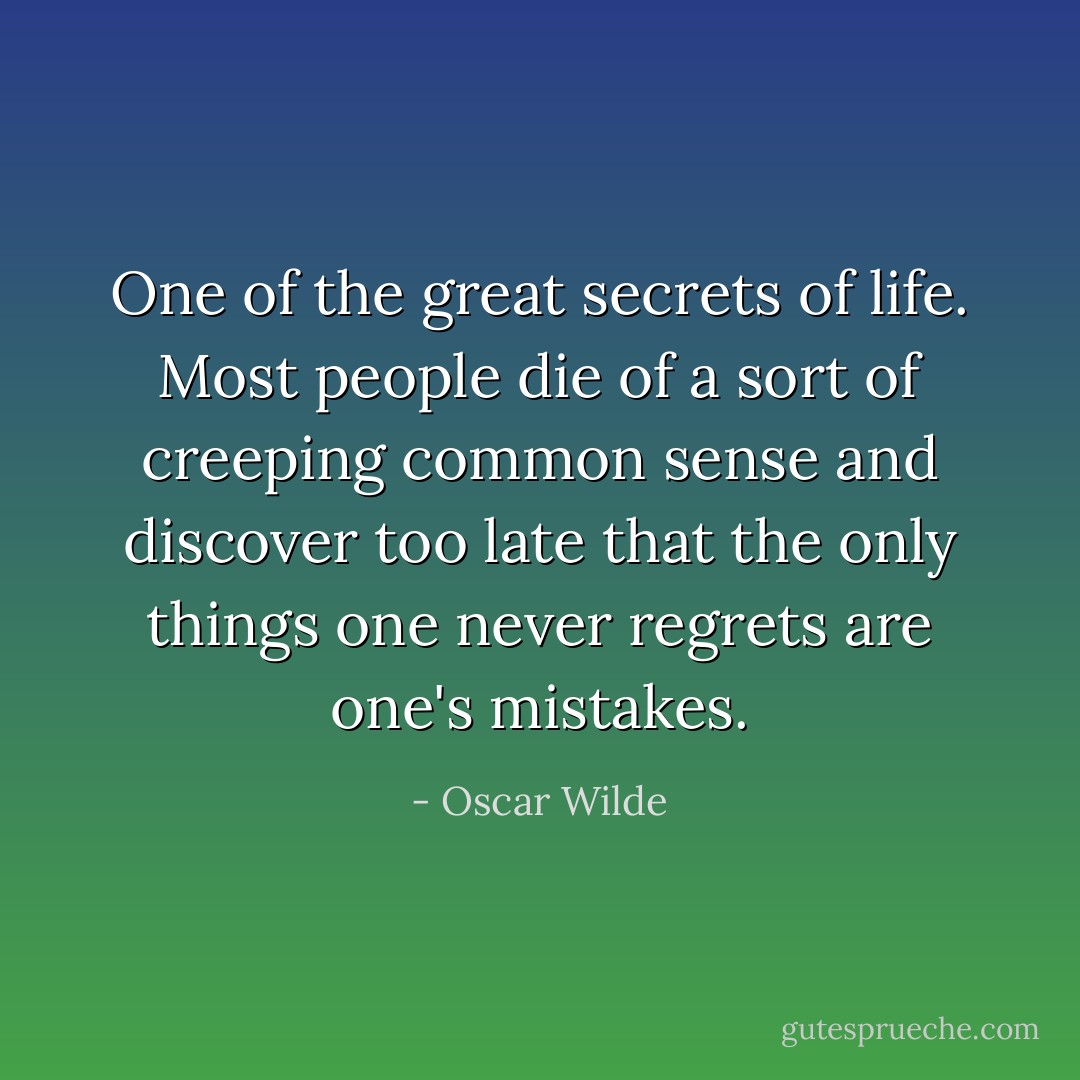 One of the great secrets of life. Most people die of a sort of creeping common sense and discover too late that the only things one never regrets are one's mistakes. - Oscar Wilde
