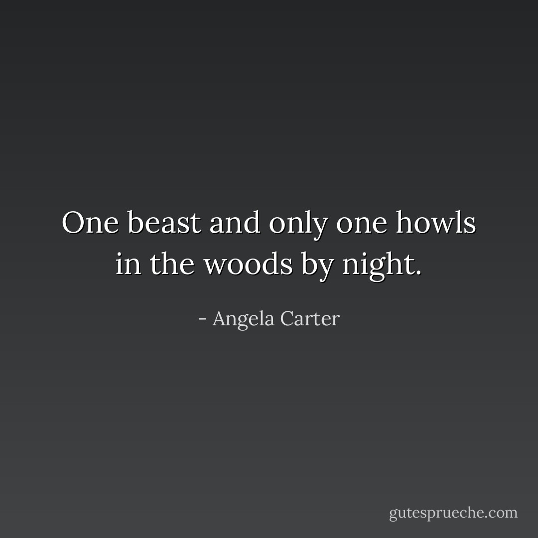 One beast and only one howls in the woods by night. - Angela Carter