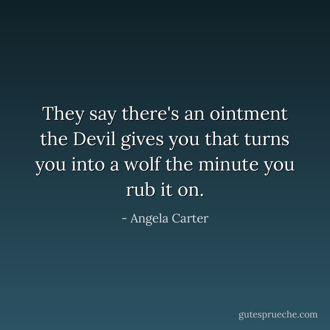 They say there's an ointment the Devil gives you that turns you into a wolf the minute you rub it on. - Angela Carter