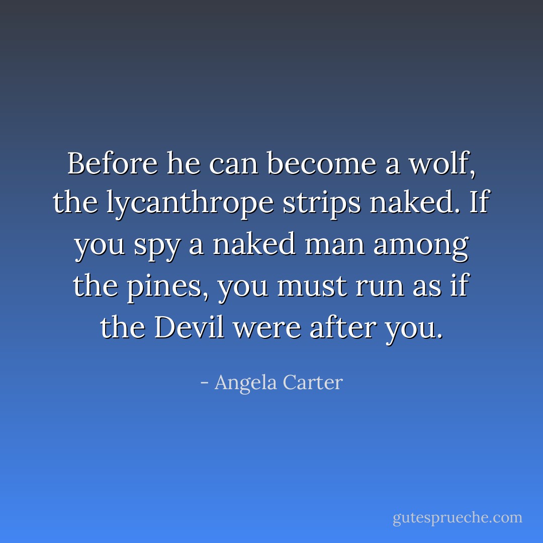 Before he can become a wolf, the lycanthrope strips naked. If you spy a naked man among the pines, you must run as if the Devil were after you. - Angela Carter