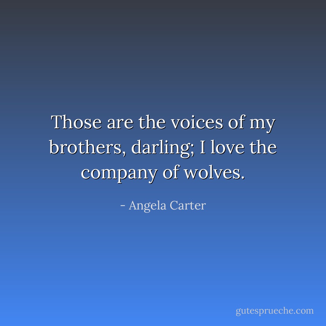 Those are the voices of my brothers, darling; I love the company of wolves. - Angela Carter
