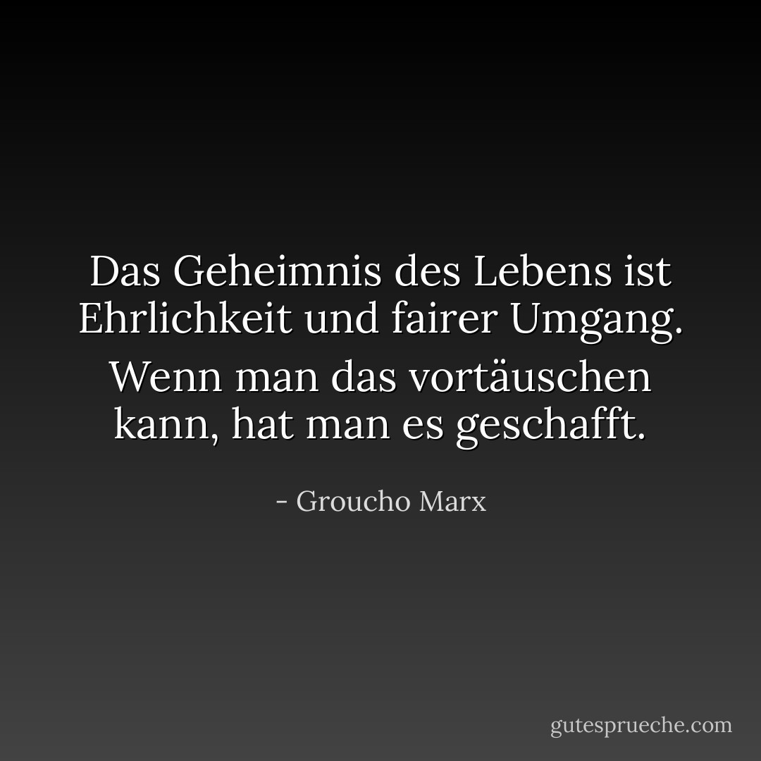 Das Geheimnis des Lebens ist Ehrlichkeit und fairer Umgang. Wenn man das vortäuschen kann, hat man es geschafft. - Groucho Marx<