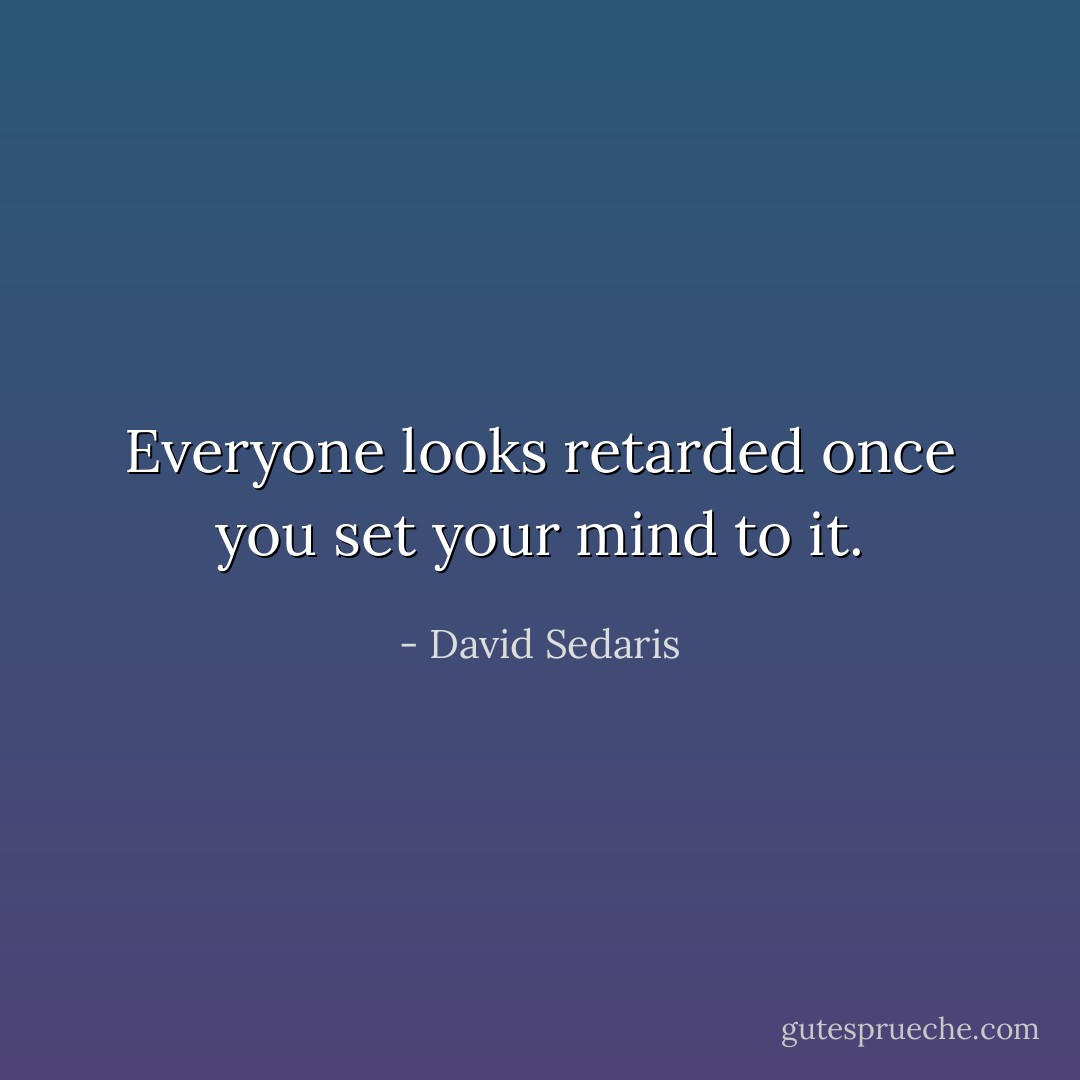 Everyone looks retarded once you set your mind to it. - David Sedaris