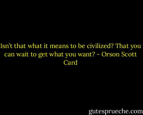 Isn’t that what it means to be civilized? That you can wait to get what you want? - Orson Scott Card