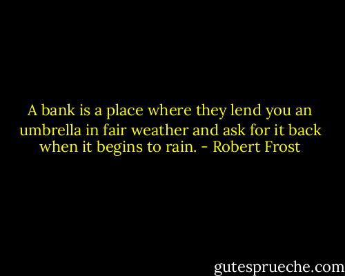 A bank is a place where they lend you an umbrella in fair weather and ask for it back when it begins to rain. - Robert Frost