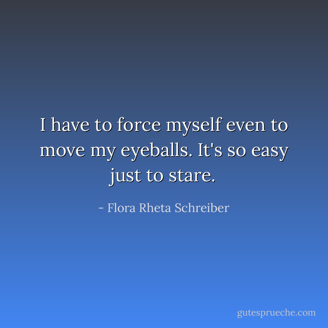 I have to force myself even to move my eyeballs. It's so easy just to stare. - Flora Rheta Schreiber