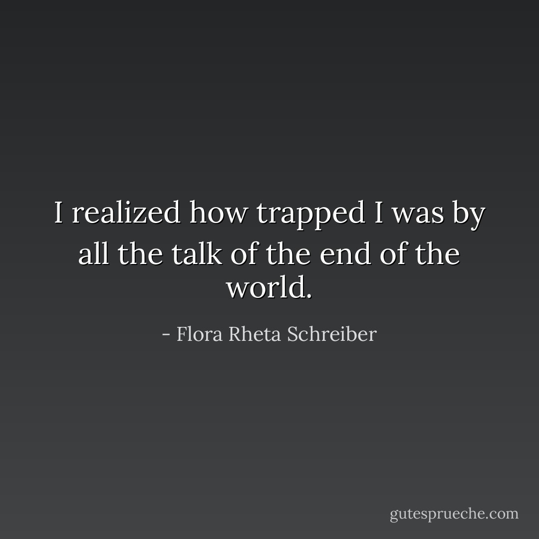 I realized how trapped I was by all the talk of the end of the world. - Flora Rheta Schreiber