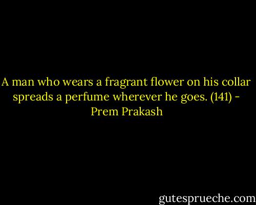 A man who wears a fragrant flower on his collar spreads a perfume wherever he goes. (141) - Prem Prakash