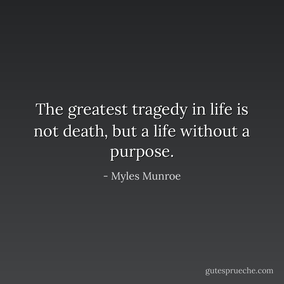 The greatest tragedy in life is not death, but a life without a purpose. - Myles Munroe
