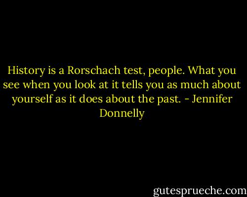 History is a Rorschach test, people. What you see when you look at it tells you as much about yourself as it does about the past. - Jennifer Donnelly