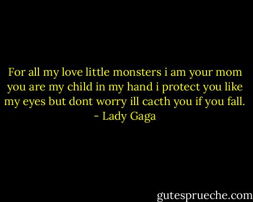 For all my love little monsters i am your mom you are my child in my hand i protect you like my eyes but dont worry ill cacth you if you fall. - Lady Gaga