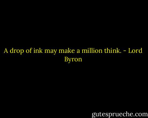 A drop of ink may make a million think. - Lord Byron