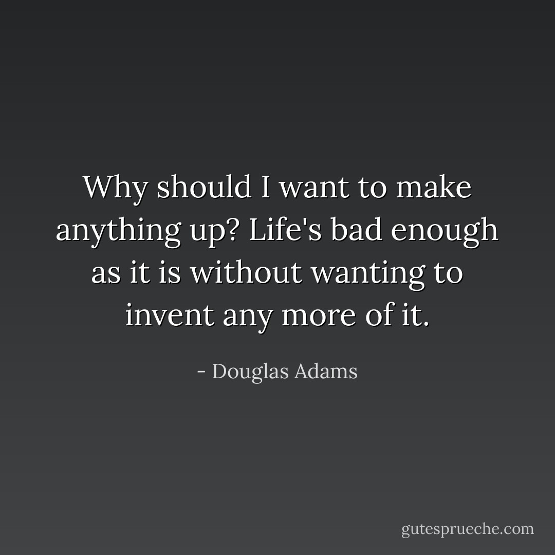 Why should I want to make anything up? Life's bad enough as it is without wanting to invent any more of it. - Douglas Adams