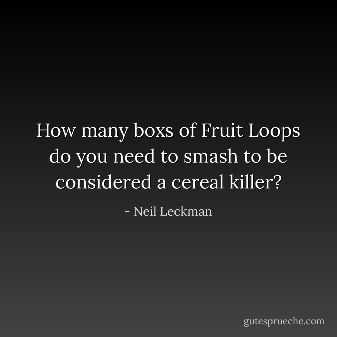 How many boxs of Fruit Loops do you need to smash to be considered a cereal killer? - Neil Leckman