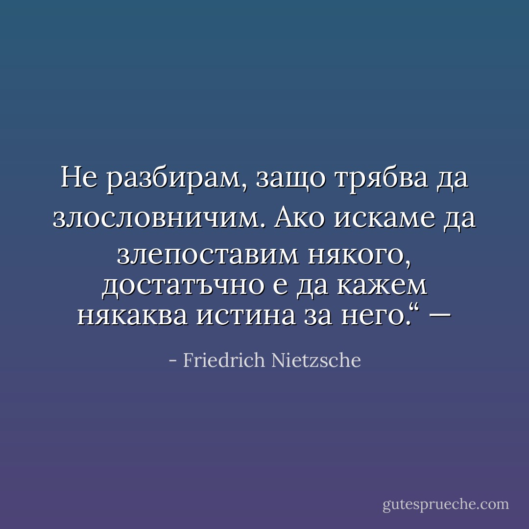 Не разбирам, защо трябва да злословничим. Ако искаме да злепоставим някого, достатъчно е да кажем някаква истина за него.“ — - Friedrich Nietzsche