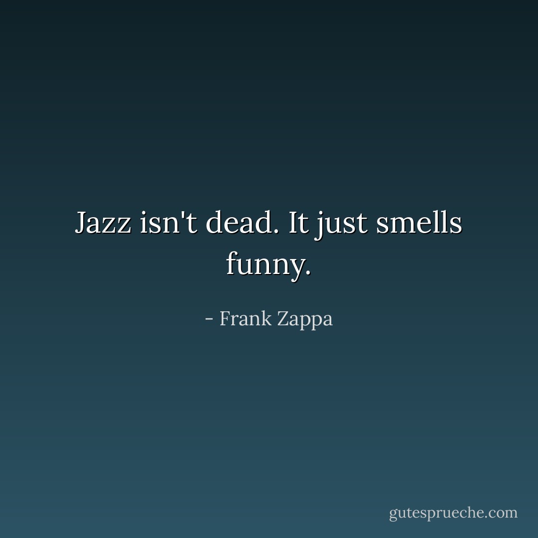 Jazz isn't dead. It just smells funny. - Frank Zappa