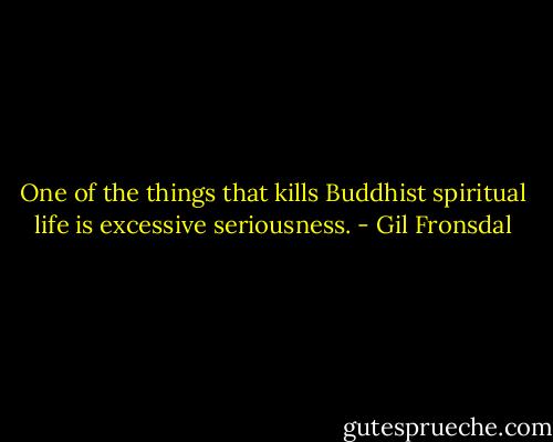 One of the things that kills Buddhist spiritual life is excessive seriousness. - Gil Fronsdal