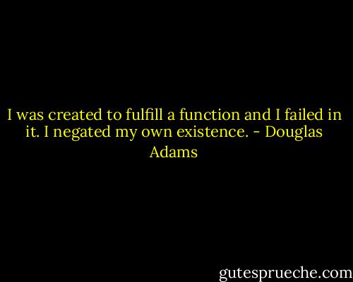 I was created to fulfill a function and I failed in it. I negated my own existence. - Douglas Adams