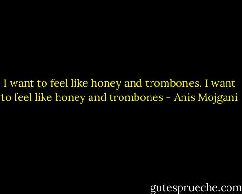 I want to feel like honey and trombones. I want to feel like honey and trombones - Anis Mojgani