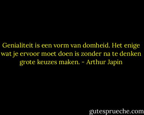 Genialiteit is een vorm van domheid. Het enige wat je ervoor moet doen is zonder na te denken grote keuzes maken. - Arthur Japin
