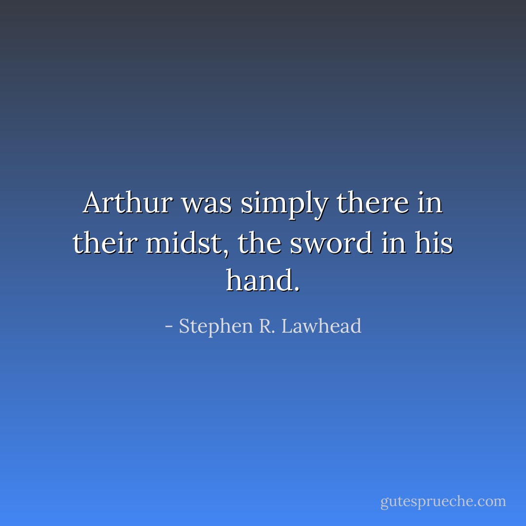 Arthur was simply there in their midst, the sword in his hand. - Stephen R. Lawhead