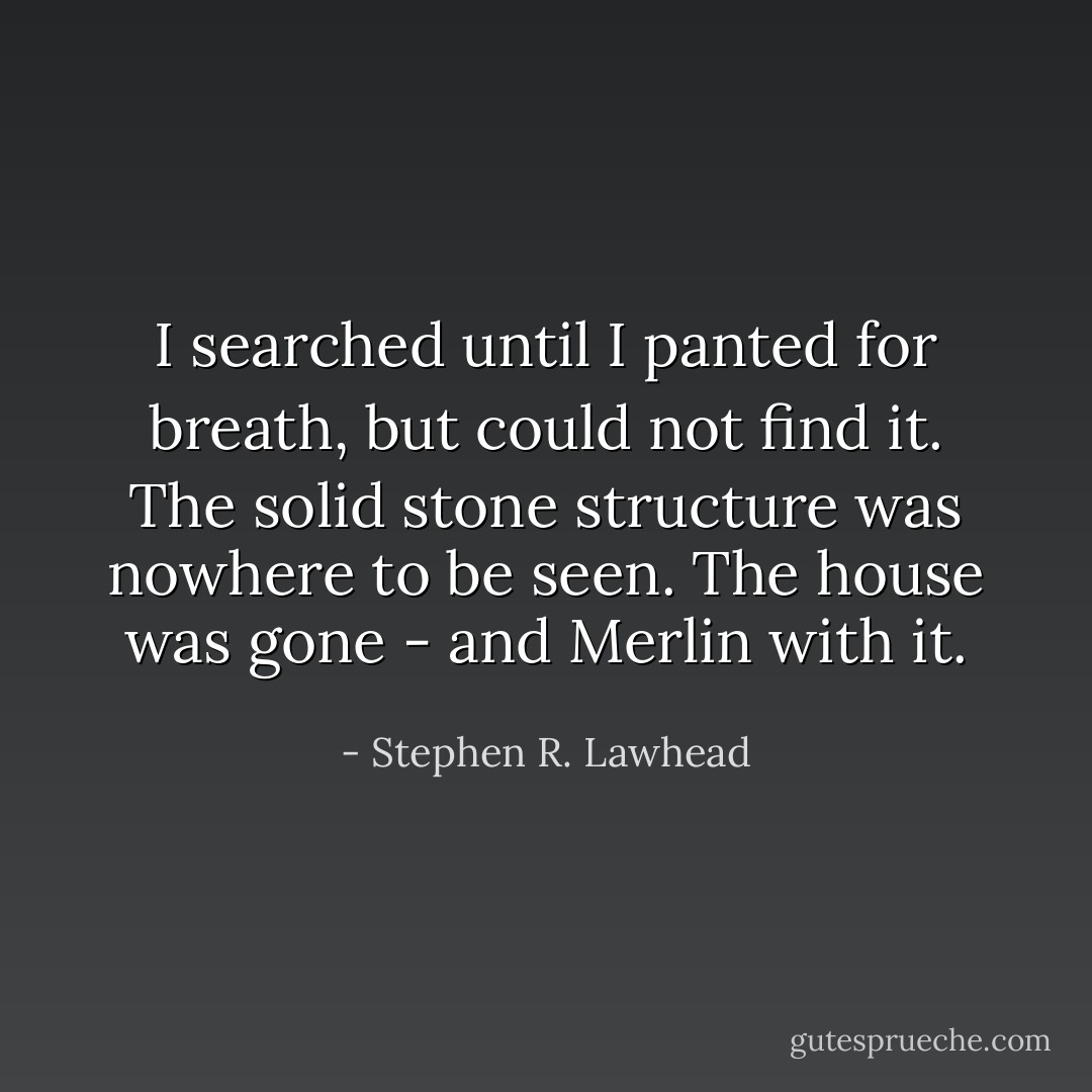 I searched until I panted for breath, but could not find it. The solid stone structure was nowhere to be seen. The house was gone - and Merlin with it. - Stephen R. Lawhead