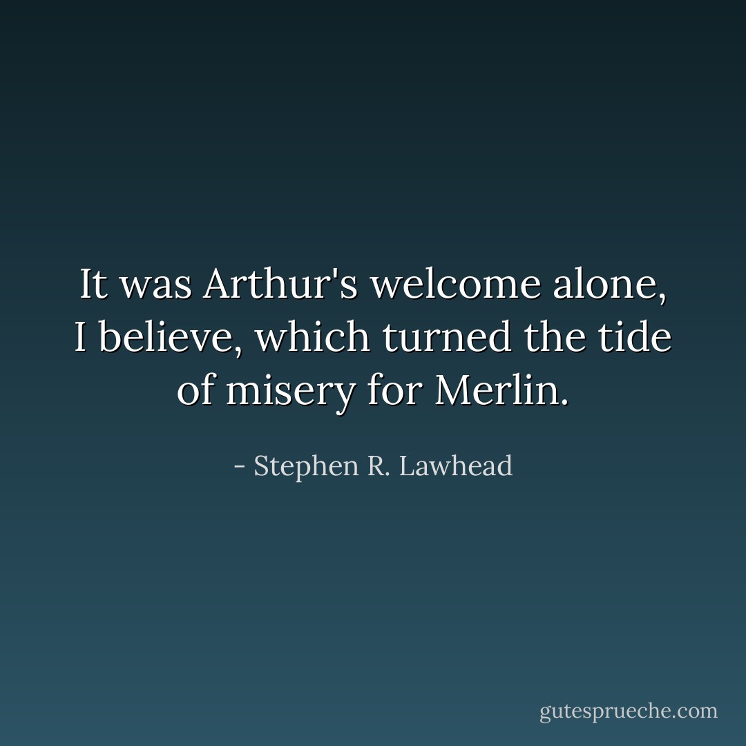It was Arthur's welcome alone, I believe, which turned the tide of misery for Merlin. - Stephen R. Lawhead
