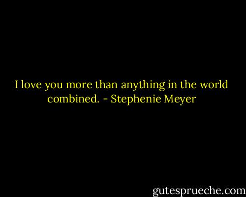 I love you more than anything in the world combined. - Stephenie Meyer