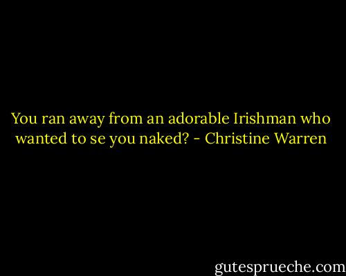 You ran away from an adorable Irishman who wanted to se you naked? - Christine Warren