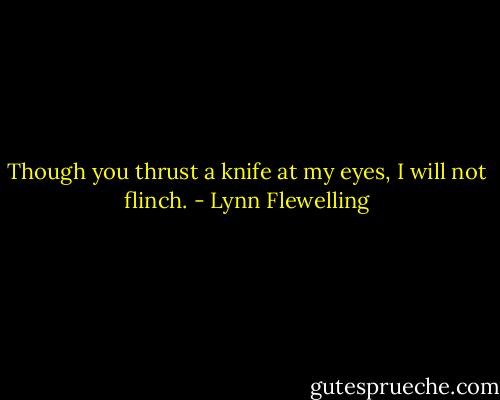 Though you thrust a knife at my eyes, I will not flinch. - Lynn Flewelling