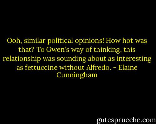 Ooh, similar political opinions! How hot was that? To Gwen's way of thinking, this relationship was sounding about as interesting as fettuccine without Alfredo. - Elaine Cunningham