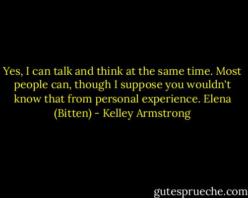 Yes, I can talk and think at the same time. Most people can, though I suppose you wouldn't know that from personal experience.<br />Elena (Bitten) - Kelley Armstrong