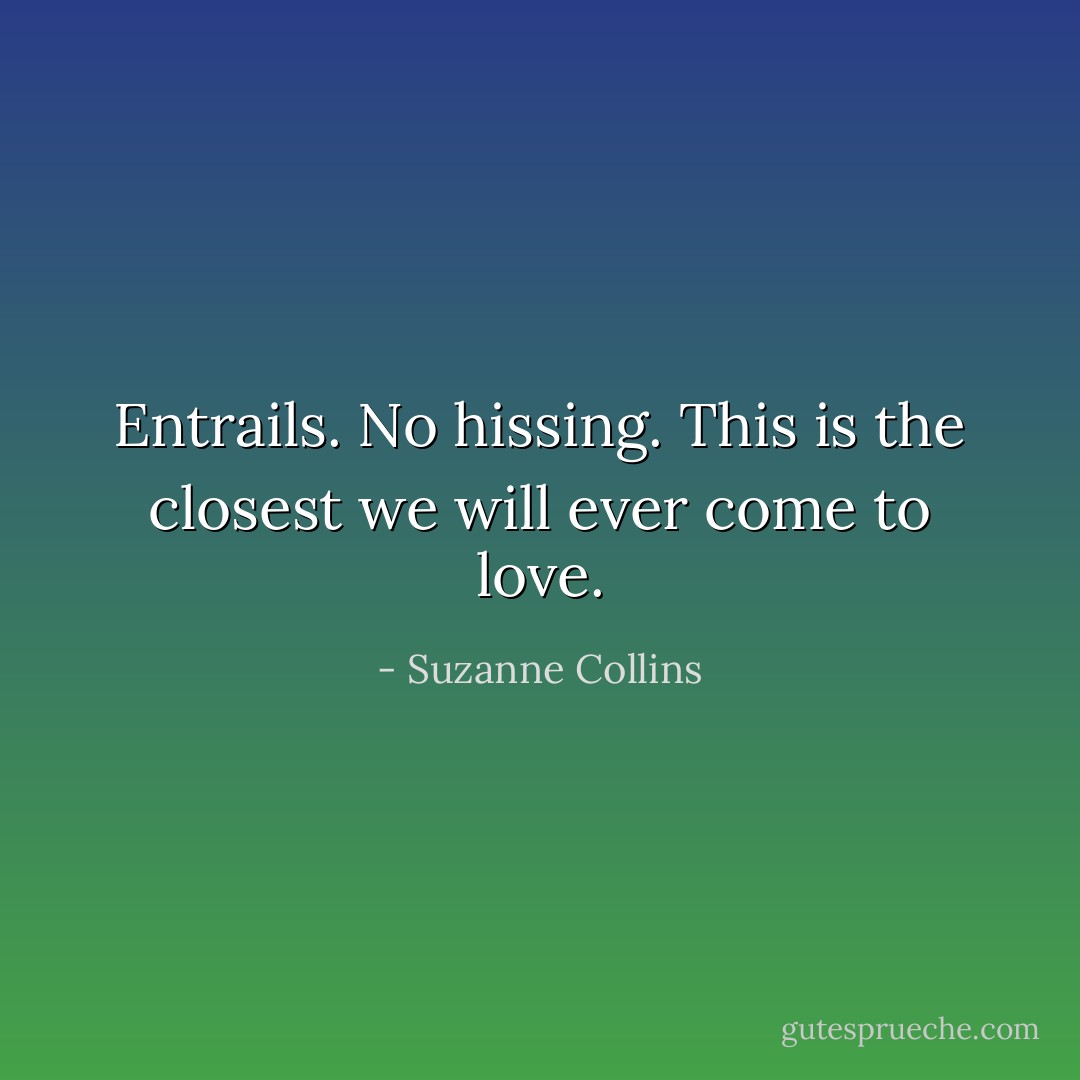 Entrails. No hissing. This is the closest we will ever come to love. - Suzanne Collins